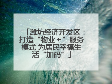 潍坊经济开发区：打造“物业＋”服务模式 为居民幸福生活“加码”